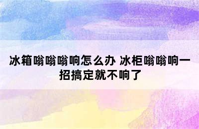 冰箱嗡嗡嗡响怎么办 冰柜嗡嗡响一招搞定就不响了